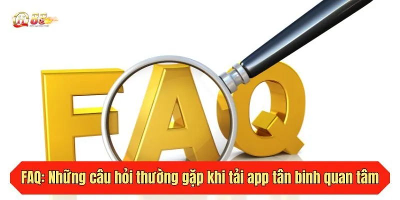 FAQ: Những câu hỏi thường gặp khi tải app tân binh quan tâm