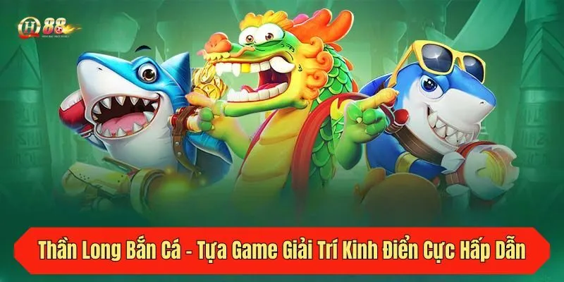 Thần Long Bắn Cá - Tựa Game Giải Trí Kinh Điển Cực Hấp Dẫn